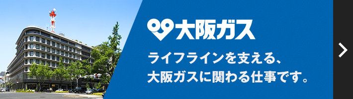 大阪ガス ライフラインを支える、大阪ガスに関わる仕事です。